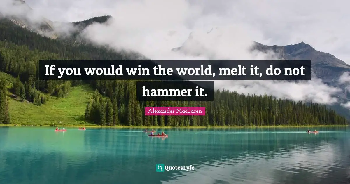Alexander MacLaren Quotes: "If you would win the world, melt it, do not hammer it."