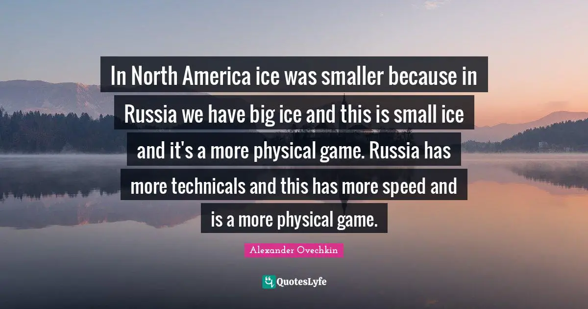 North America Quotes: "In North America ice was smaller because in Russia we have big ice and this is small ice and it's a more physical game. Russia has more technicals and this has more speed and is a more physical game."