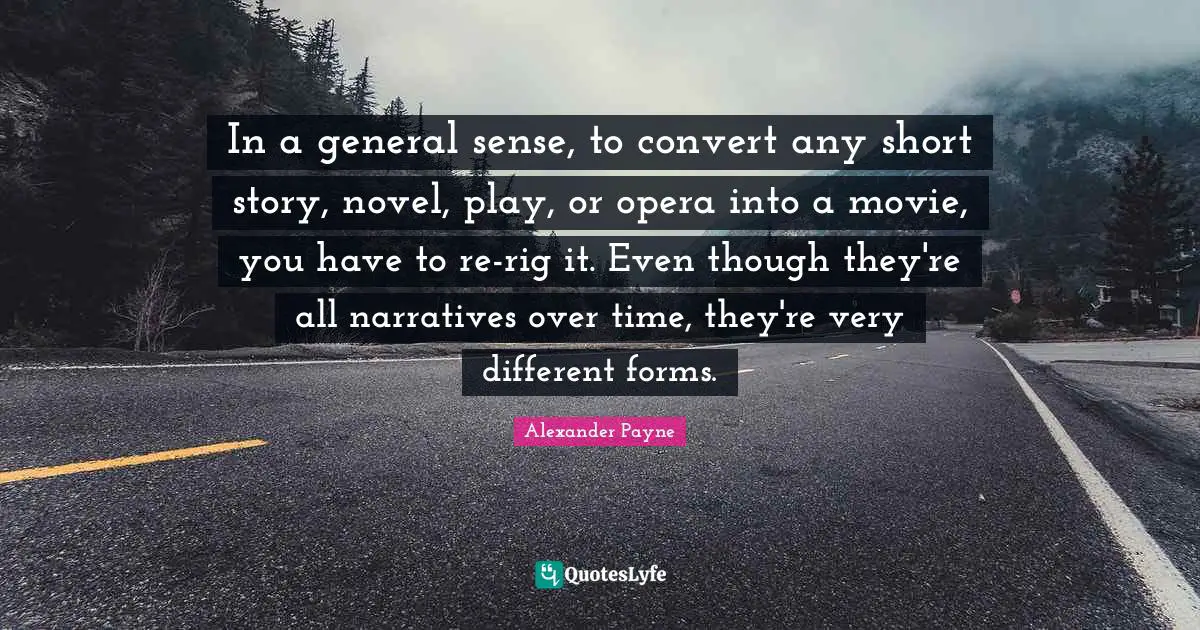 In a general sense, to convert any short story, novel, play, or opera into a movie, you have to re-rig it. Even though they're all narratives over time, they're very different forms.
