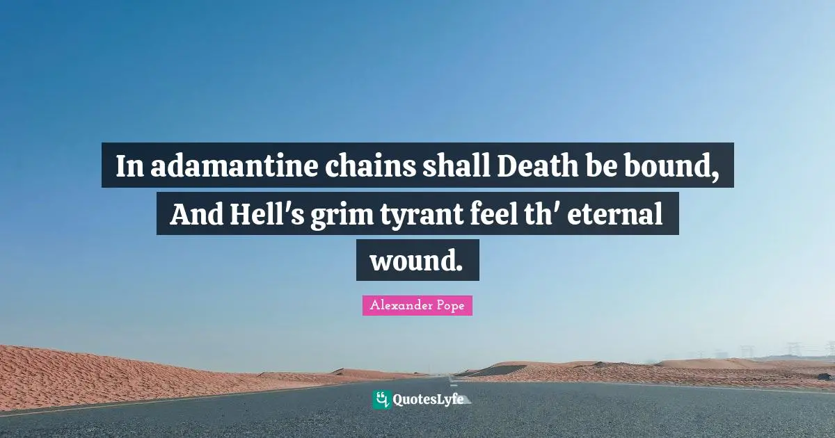 In adamantine chains shall Death be bound, And Hell's grim tyrant feel th' eternal wound.