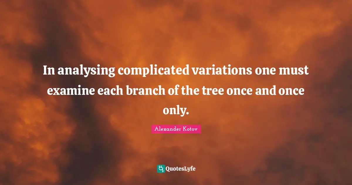 In analysing complicated variations one must examine each branch of the tree once and once only.