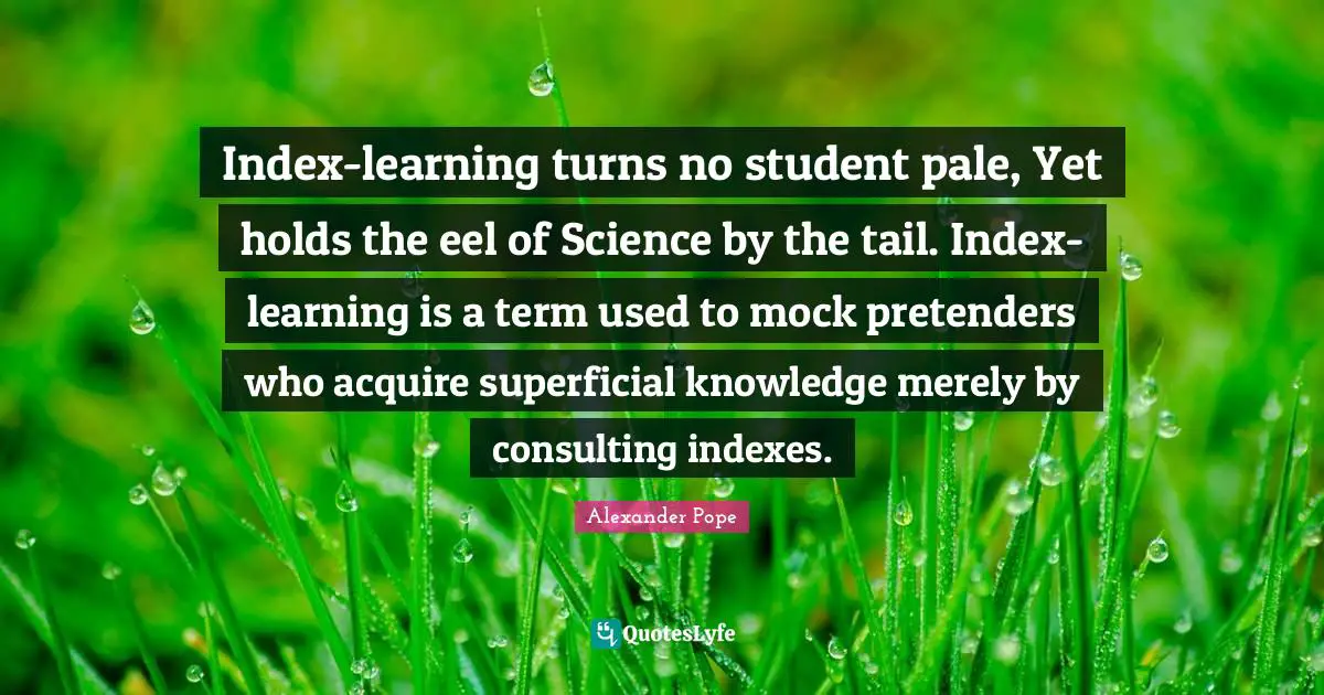 Index-learning turns no student pale, Yet holds the eel of Science by the tail. Index-learning is a term used to mock pretenders who acquire superficial knowledge merely by consulting indexes.