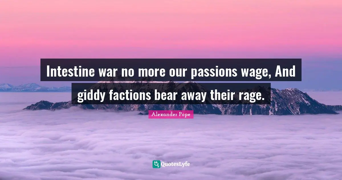 Intestine war no more our passions wage, And giddy factions bear away their rage.