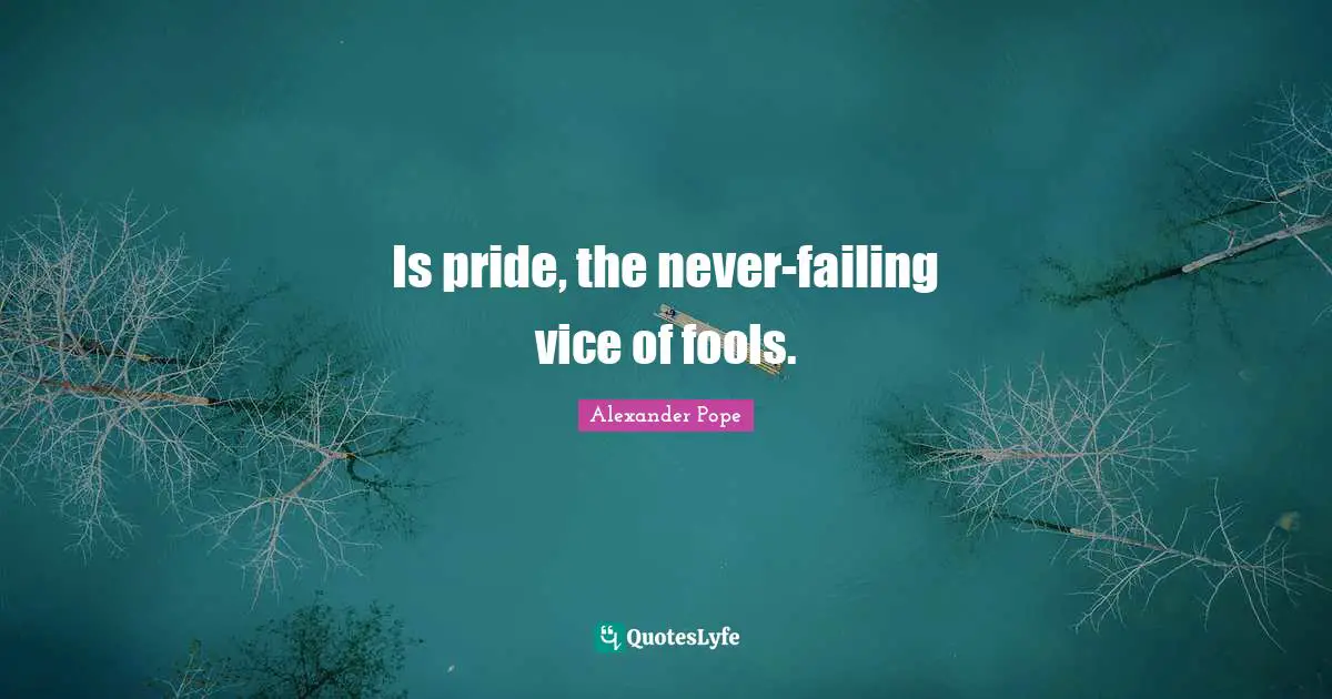 Is pride, the never-failing vice of fools.