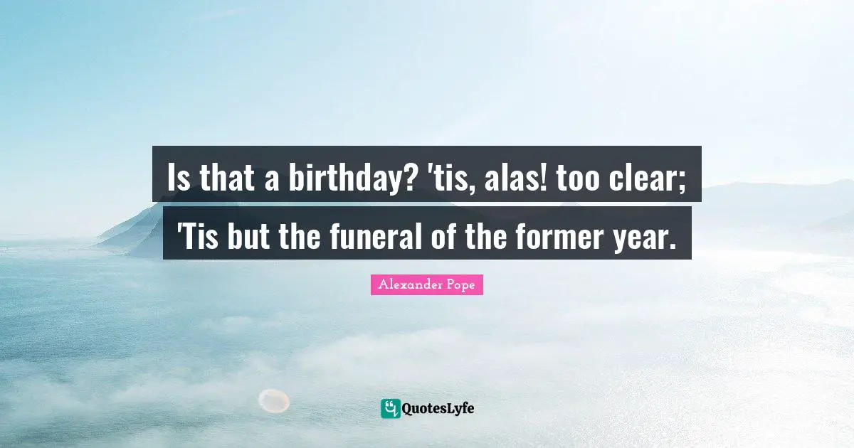 Is that a birthday? 'tis, alas! too clear; 'Tis but the funeral of the former year.