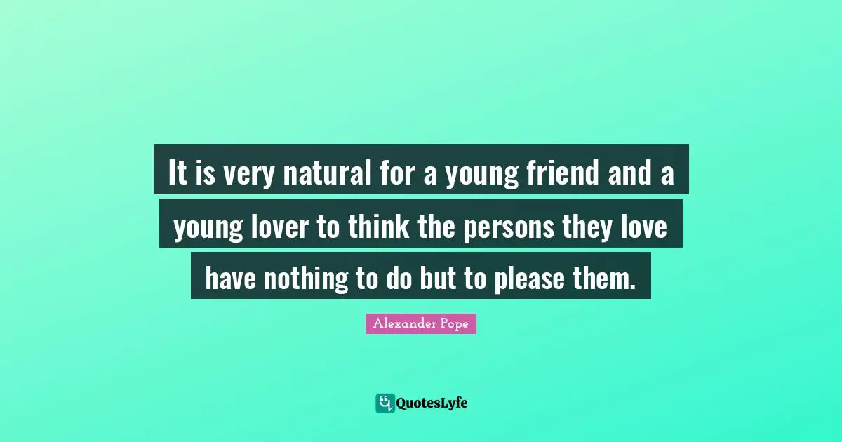 It is very natural for a young friend and a young lover to think the persons they love have nothing to do but to please them.
