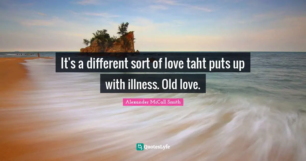 Alexander McCall Smith Quotes: "It's a different sort of love taht puts up with illness. Old love."
