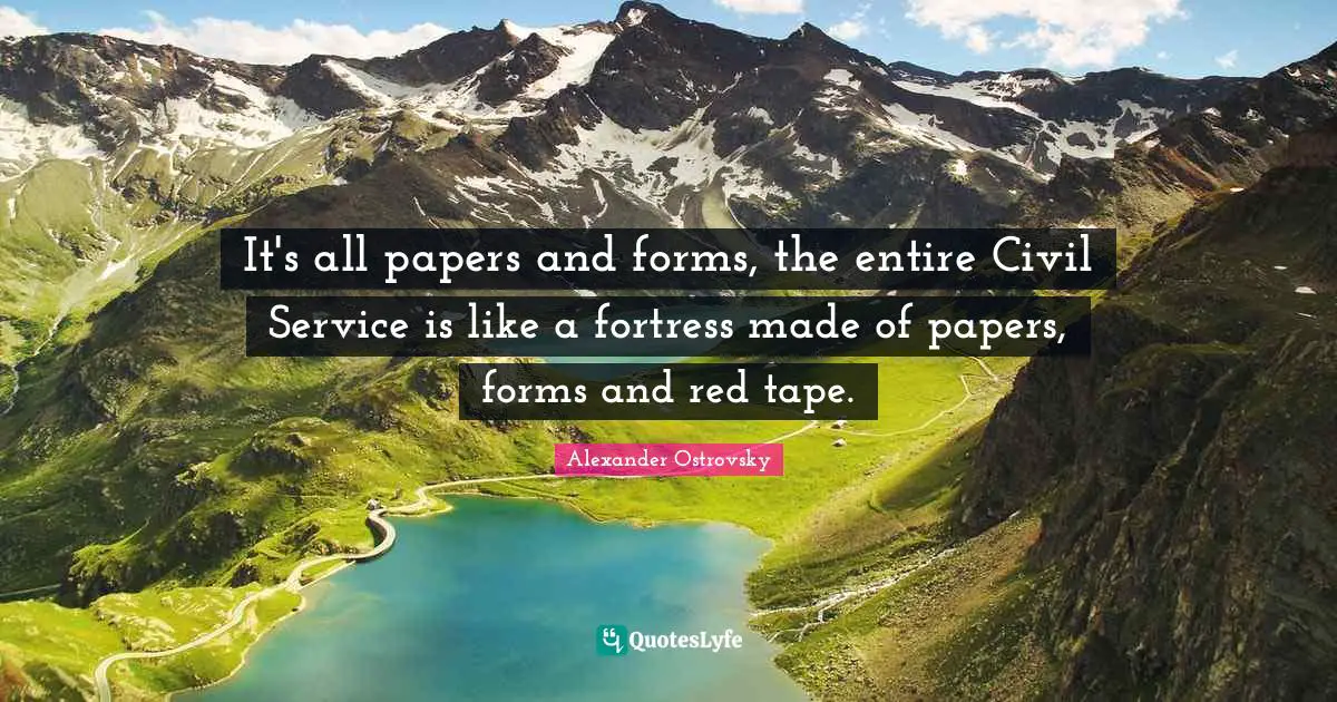 It's all papers and forms, the entire Civil Service is like a fortress made of papers, forms and red tape.