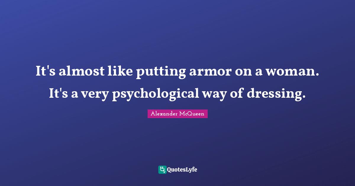 It's almost like putting armor on a woman. It's a very psychological way of dressing.