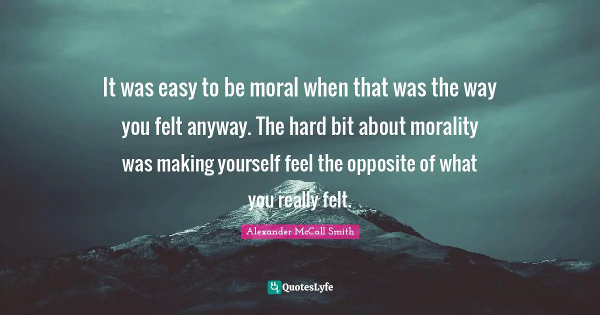 It was easy to be moral when that was the way you felt anyway. The hard bit about morality was making yourself feel the opposite of what you really felt.
