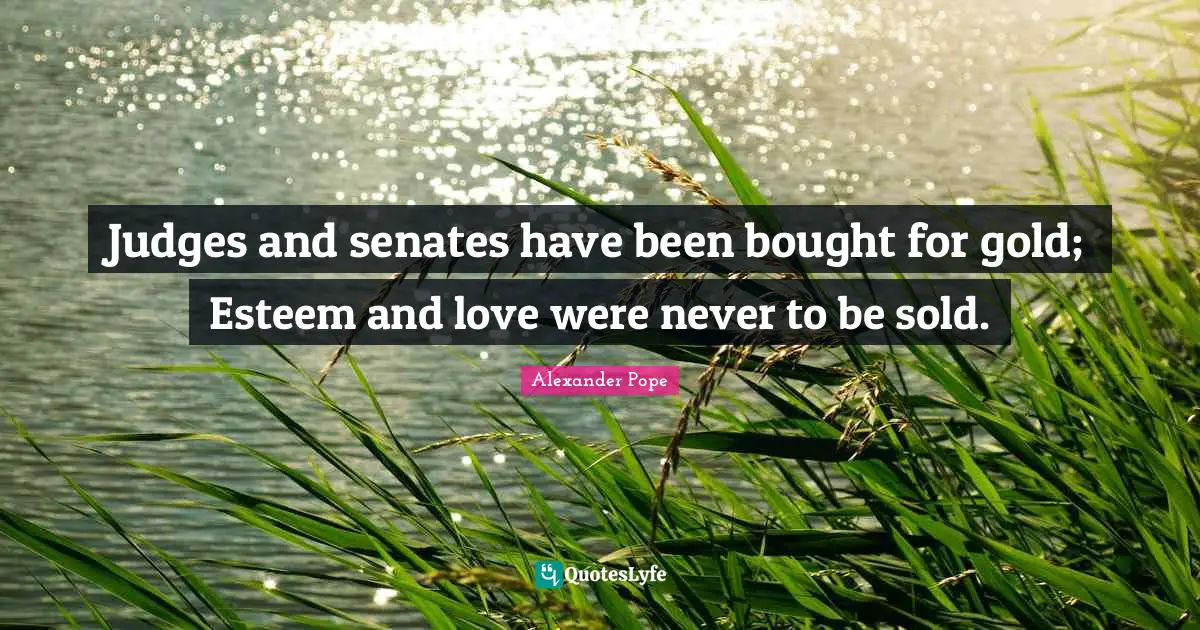 Judges and senates have been bought for gold; Esteem and love were never to be sold.