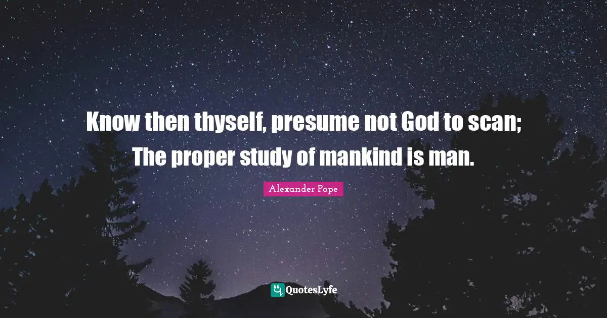 Thyself Quotes: "Know then thyself, presume not God to scan; The proper study of mankind is man."