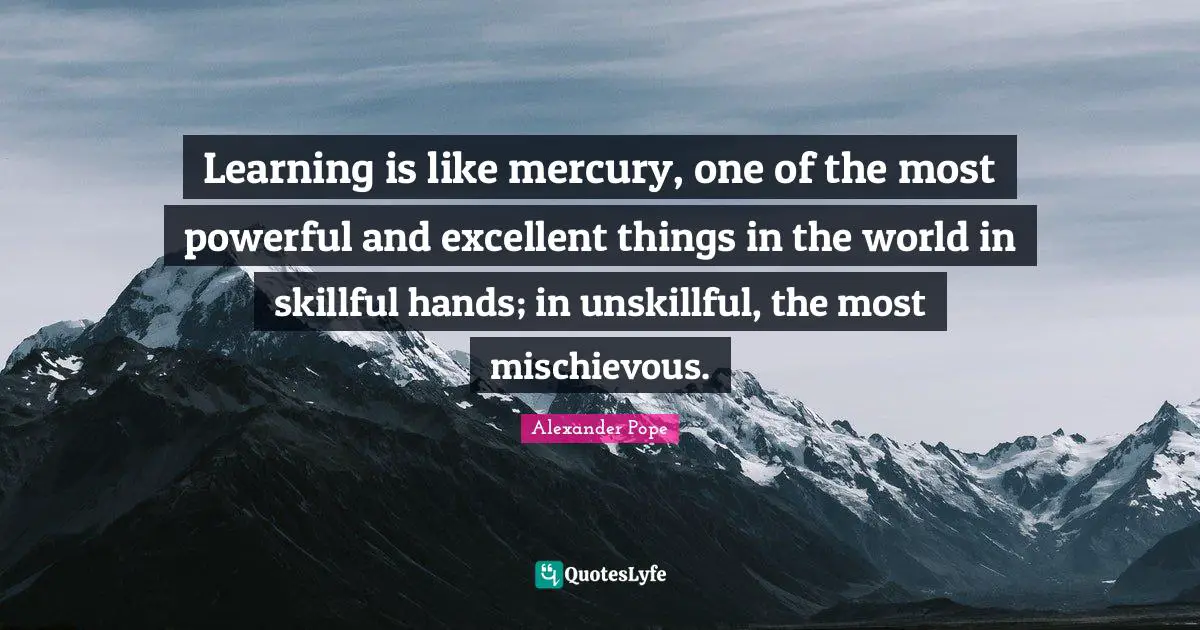 Learning is like mercury, one of the most powerful and excellent things in the world in skillful hands; in unskillful, the most mischievous.
