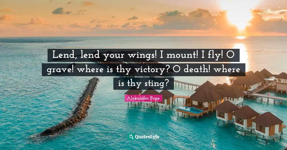 Lend, lend your wings! I mount! I fly! O grave! where is thy victory? O death! where is thy sting?