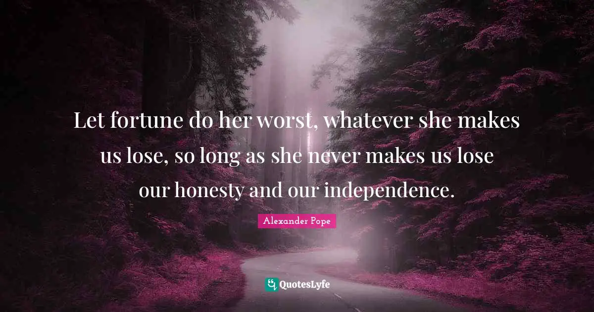 Let fortune do her worst, whatever she makes us lose, so long as she never makes us lose our honesty and our independence.