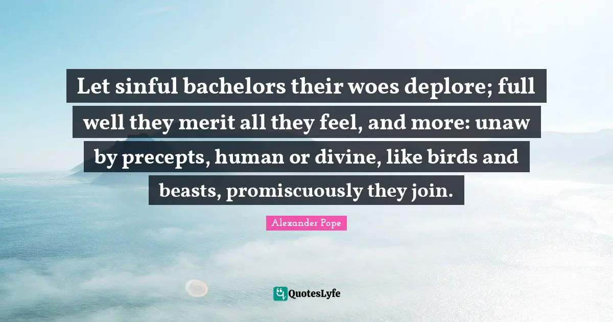 Let sinful bachelors their woes deplore; full well they merit all they feel, and more: unaw by precepts, human or divine, like birds and beasts, promiscuously they join.