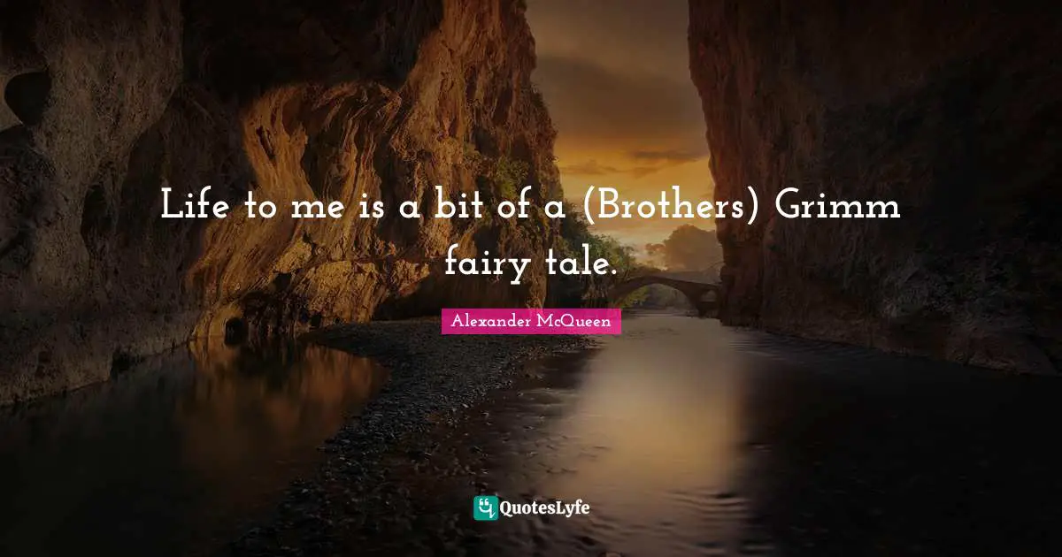Life to me is a bit of a (Brothers) Grimm fairy tale.