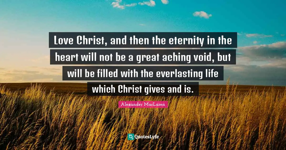 Love Christ, and then the eternity in the heart will not be a great aching void, but will be filled with the everlasting life which Christ gives and is.