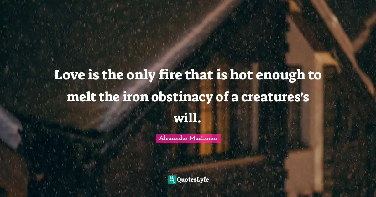 Alexander MacLaren Quotes: "Love is the only fire that is hot enough to melt the iron obstinacy of a creatures's will."