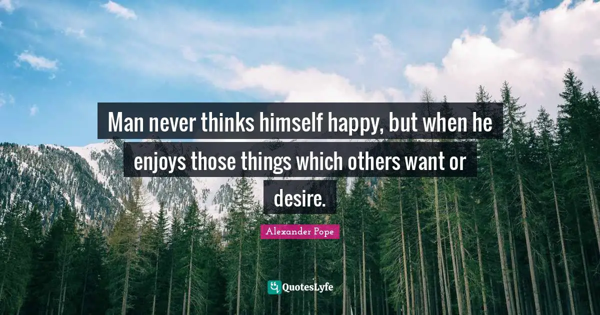 Man never thinks himself happy, but when he enjoys those things which others want or desire.