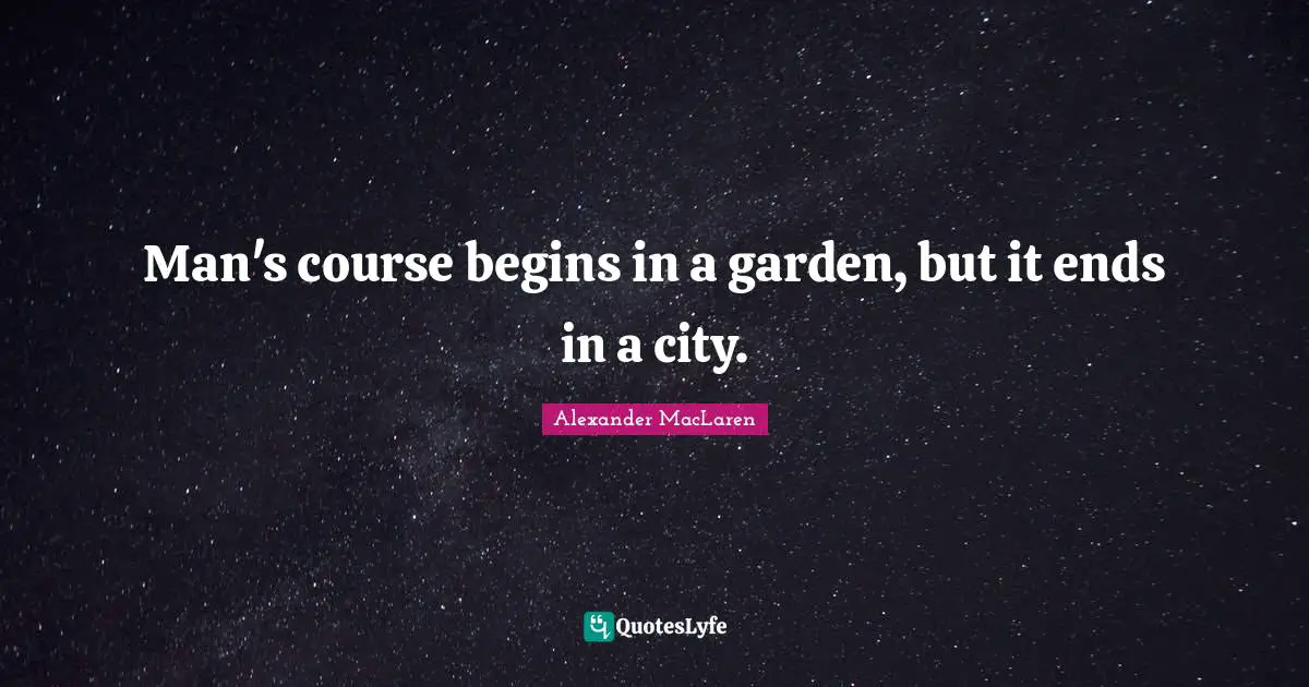 Alexander MacLaren Quotes: "Man's course begins in a garden, but it ends in a city."