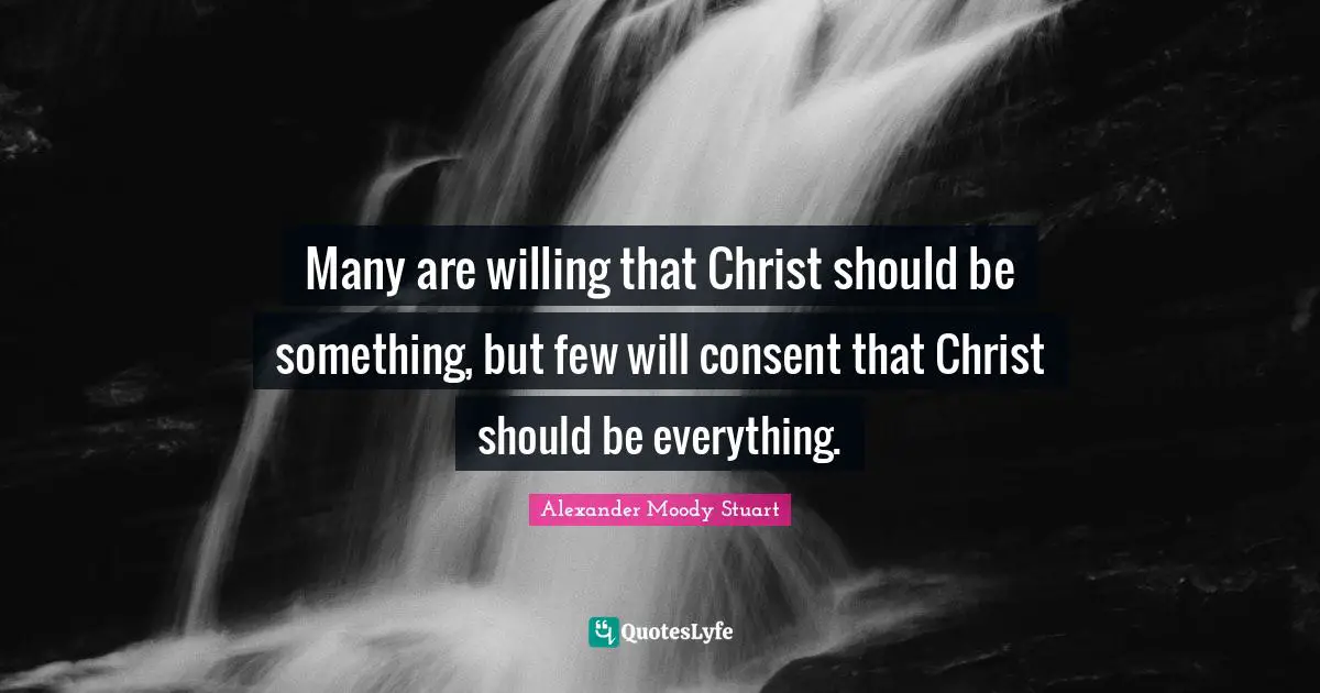 Many are willing that Christ should be something, but few will consent that Christ should be everything.