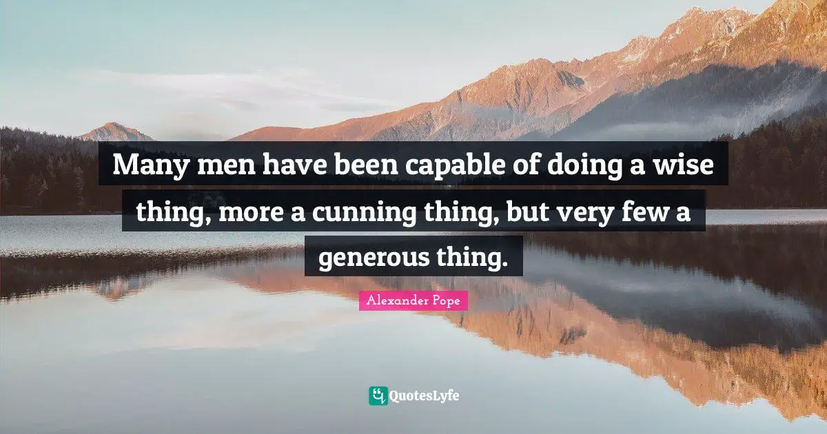 Generous Quotes: "Many men have been capable of doing a wise thing, more a cunning thing, but very few a generous thing."