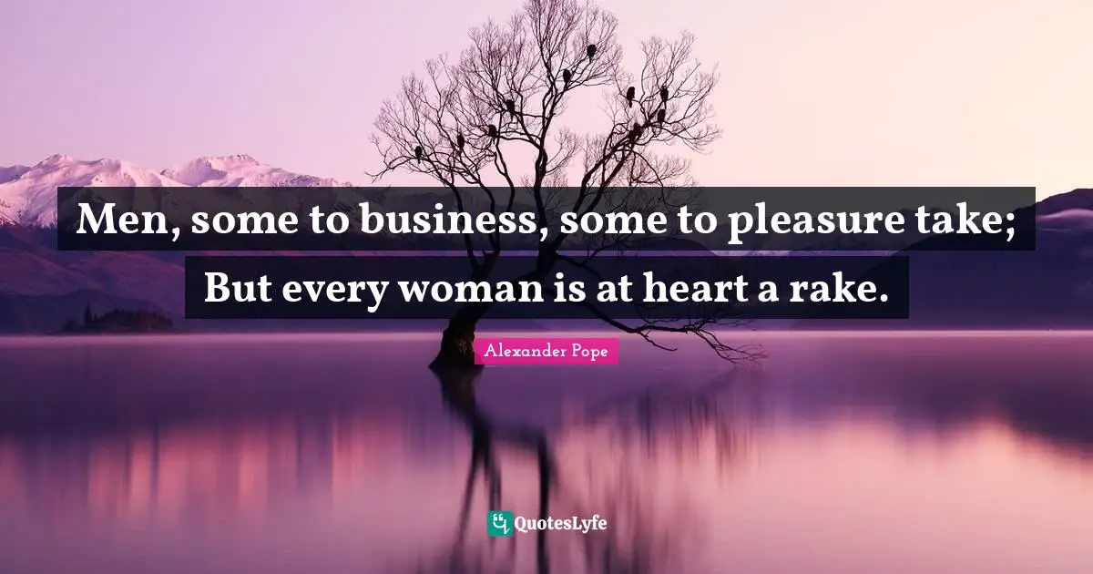 Men, some to business, some to pleasure take; But every woman is at heart a rake.