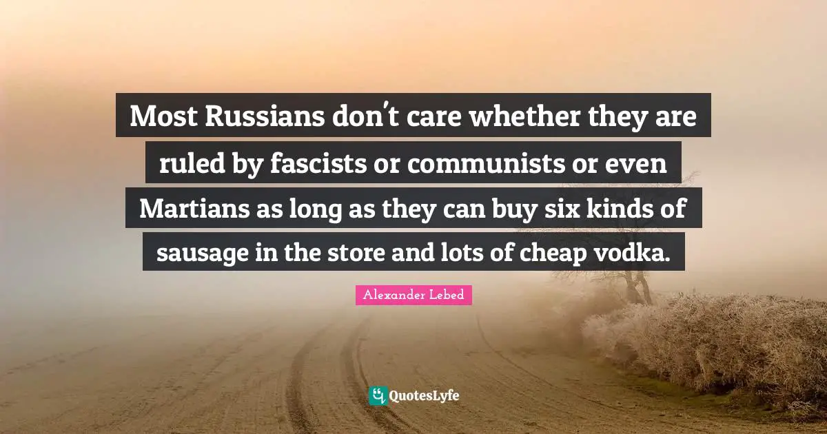 Sausage Quotes: "Most Russians don't care whether they are ruled by fascists or communists or even Martians as long as they can buy six kinds of sausage in the store and lots of cheap vodka."