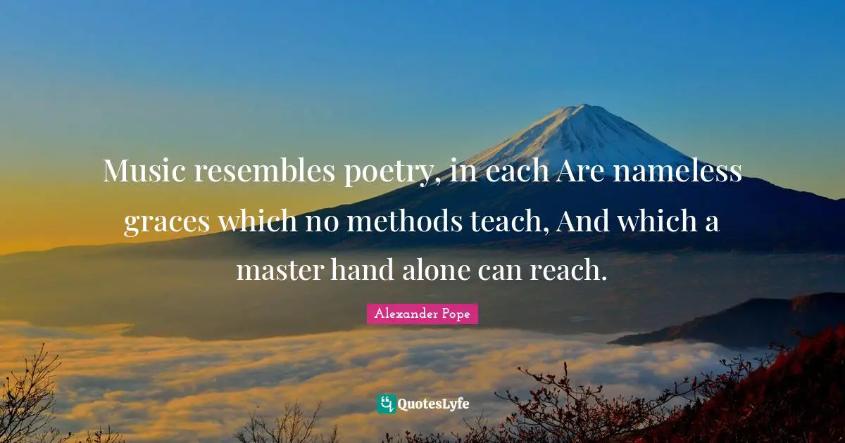 Nameless Quotes: "Music resembles poetry, in each Are nameless graces which no methods teach, And which a master hand alone can reach."