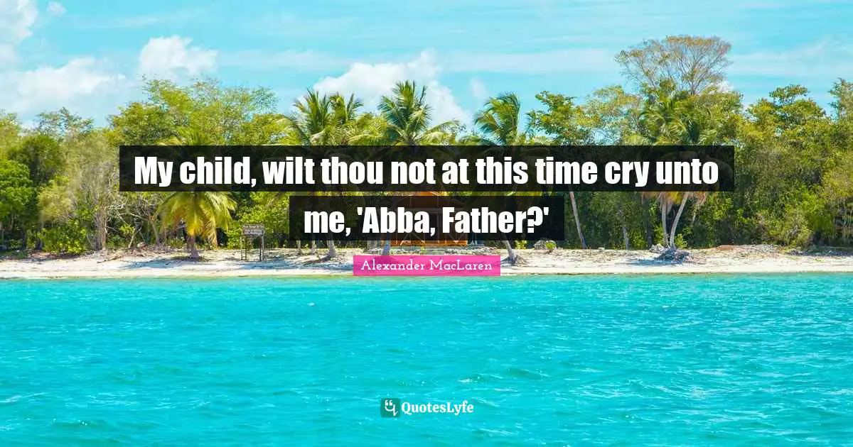 My child, wilt thou not at this time cry unto me, 'Abba, Father?'