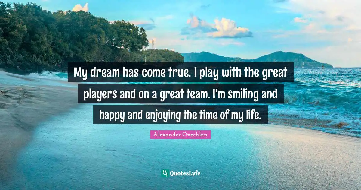 Alexander Ovechkin Quotes: "My dream has come true. I play with the great players and on a great team. I'm smiling and happy and enjoying the time of my life."