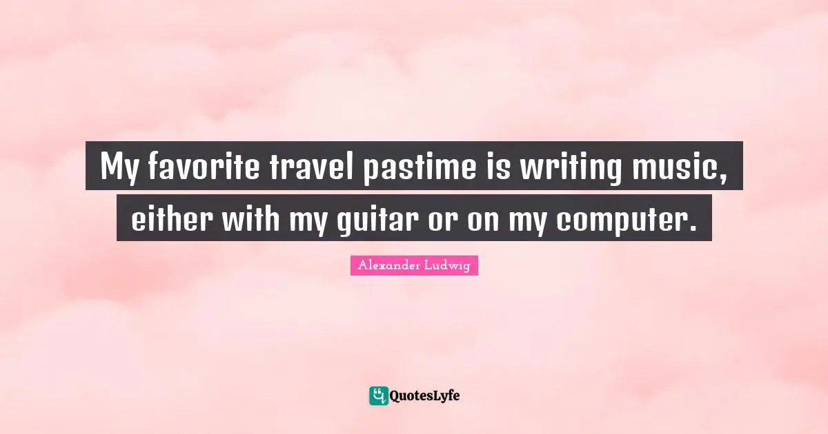 Pastime Quotes: "My favorite travel pastime is writing music, either with my guitar or on my computer."