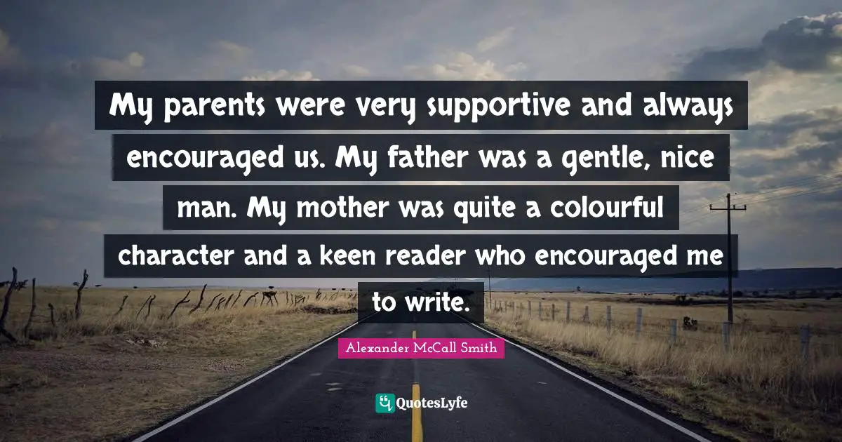 My parents were very supportive and always encouraged us. My father was a gentle, nice man. My mother was quite a colourful character and a keen reader who encouraged me to write.