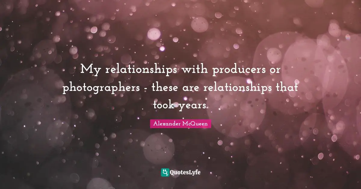 My relationships with producers or photographers - these are relationships that took years.