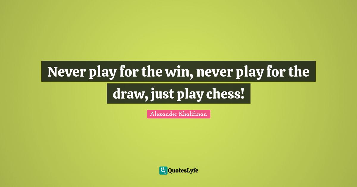 Never play for the win, never play for the draw, just play chess!