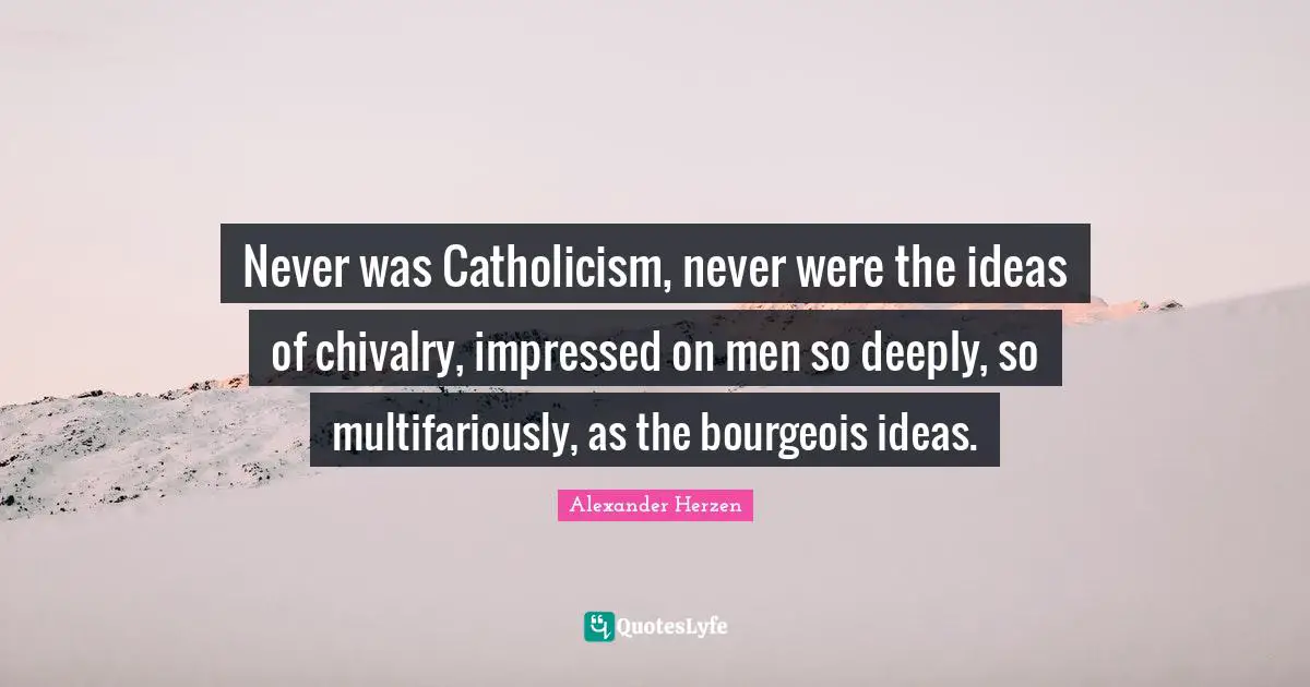 Chivalry Quotes: "Never was Catholicism, never were the ideas of chivalry, impressed on men so deeply, so multifariously, as the bourgeois ideas."