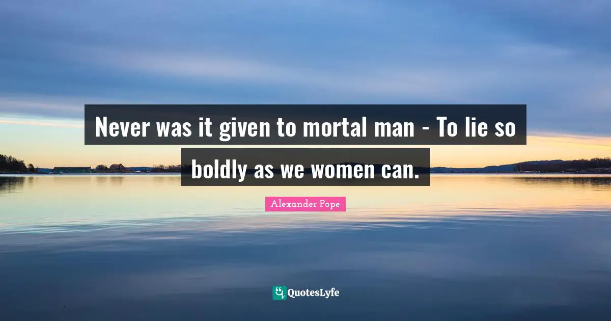 Never was it given to mortal man - To lie so boldly as we women can.