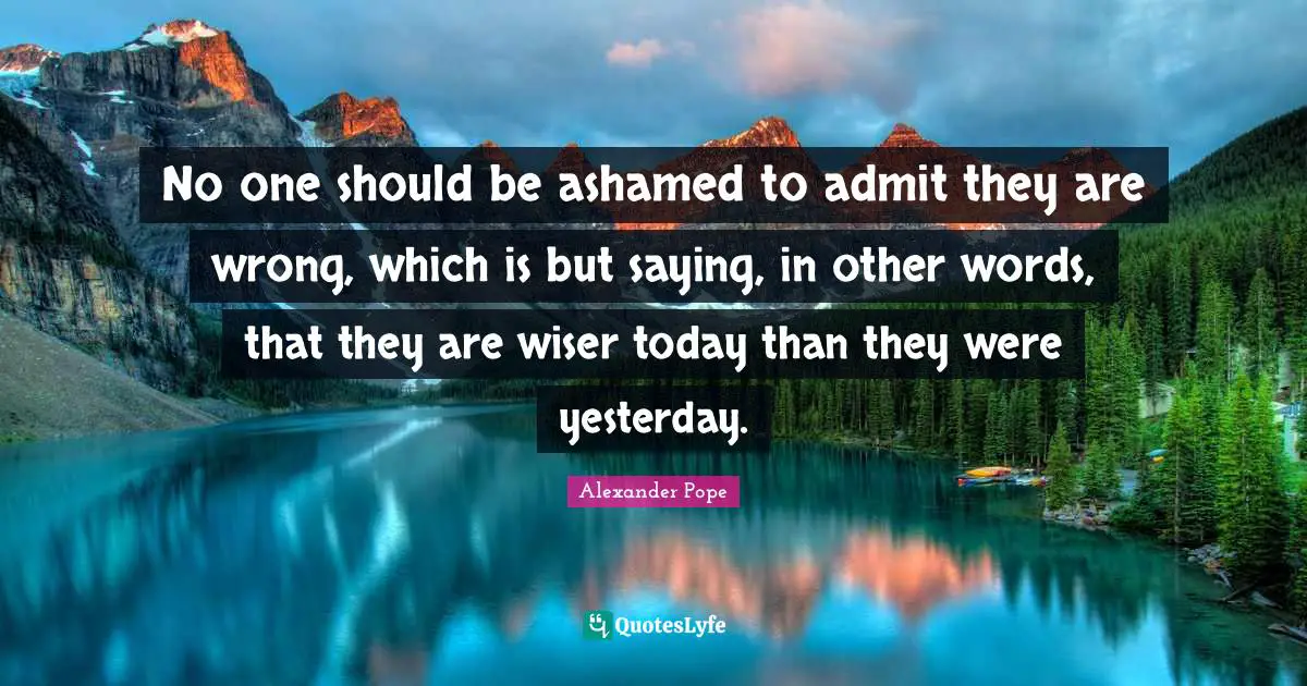 Wiser Quotes: "No one should be ashamed to admit they are wrong, which is but saying, in other words, that they are wiser today than they were yesterday."