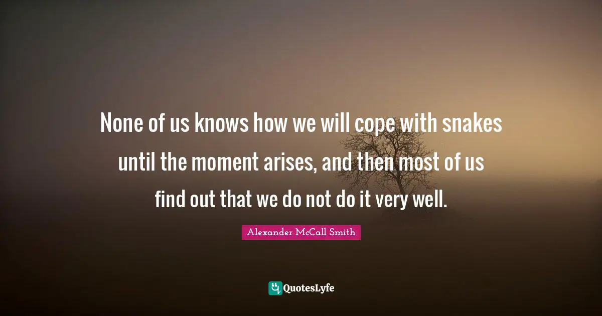 Alexander McCall Smith Quotes: "None of us knows how we will cope with snakes until the moment arises, and then most of us find out that we do not do it very well."