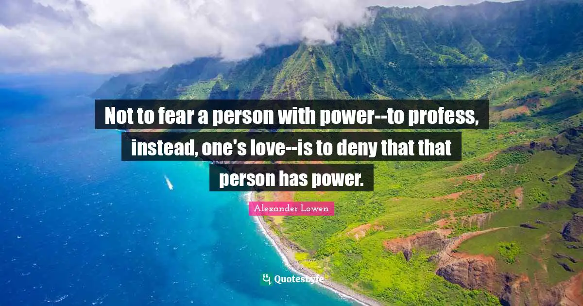 Not to fear a person with power--to profess, instead, one's love--is to deny that that person has power.