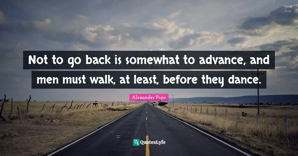 Not to go back is somewhat to advance, and men must walk, at least, before they dance.