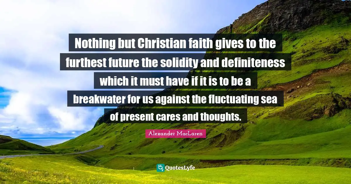Nothing but Christian faith gives to the furthest future the solidity and definiteness which it must have if it is to be a breakwater for us against the fluctuating sea of present cares and thoughts.