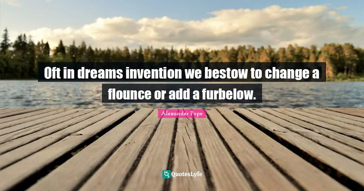 Oft in dreams invention we bestow to change a flounce or add a furbelow.