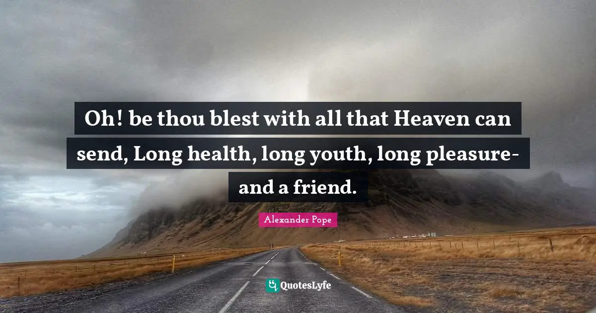 Oh! be thou blest with all that Heaven can send, Long health, long youth, long pleasure-and a friend.