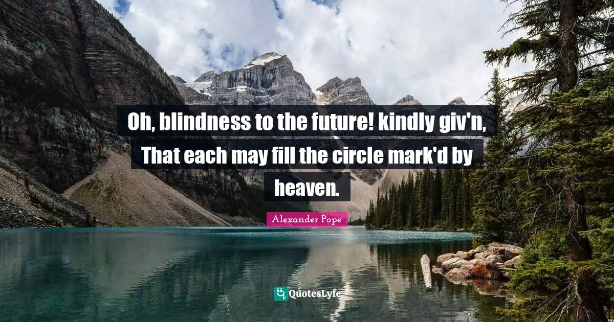 Oh, blindness to the future! kindly giv'n, That each may fill the circle mark'd by heaven.