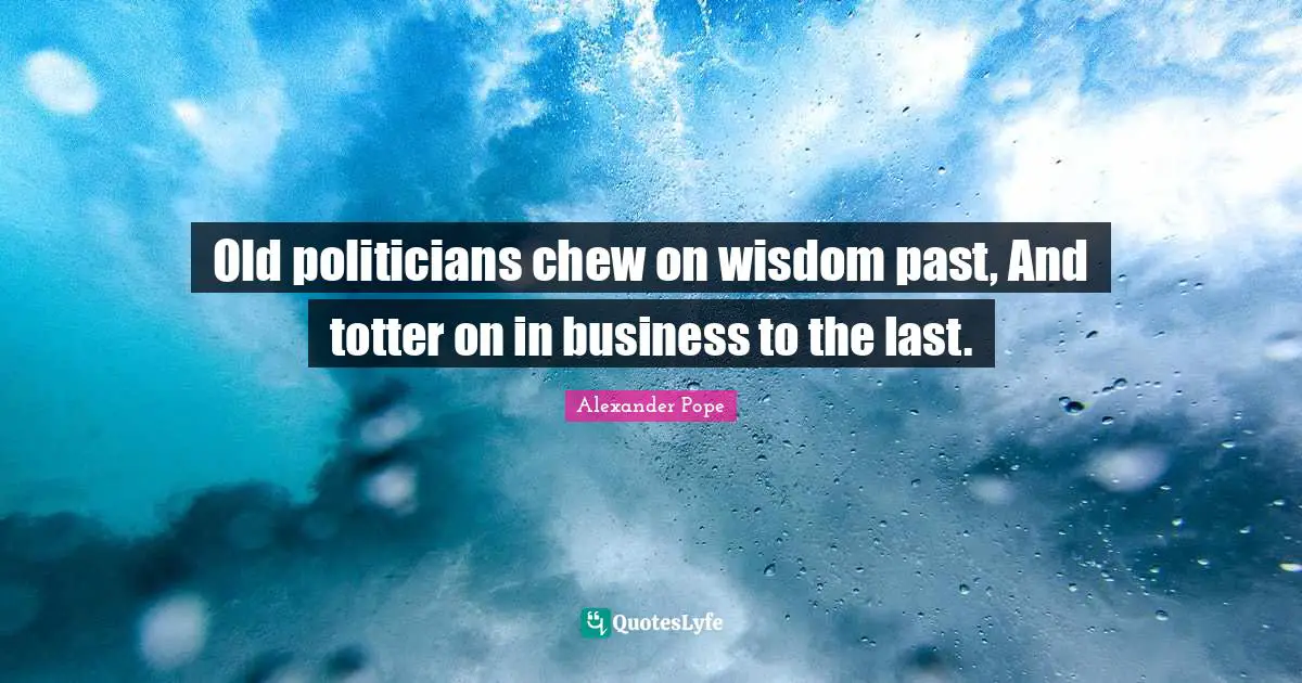 Old politicians chew on wisdom past, And totter on in business to the last.