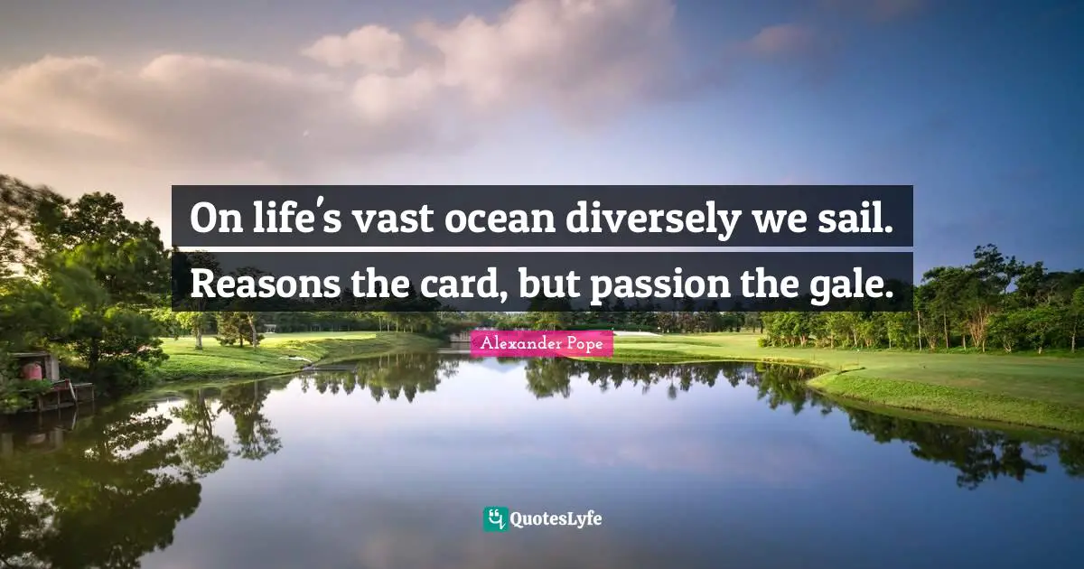 Alexander Pope Quotes: "On life's vast ocean diversely we sail. Reasons the card, but passion the gale."