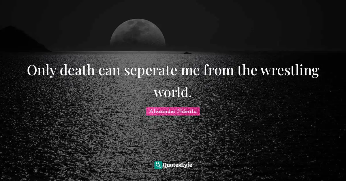 Only death can seperate me from the wrestling world.