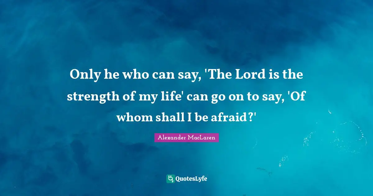 Only he who can say, 'The Lord is the strength of my life' can go on to say, 'Of whom shall I be afraid?'